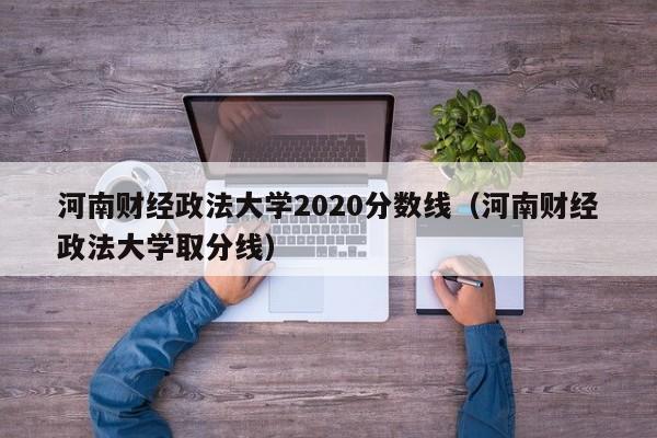 河南财经政法大学2020分数线（河南财经政法大学取分线）