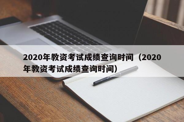 2020年教资考试成绩查询时间（2020年教资考试成绩查询时间）