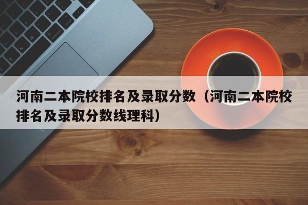 河南二本院校排名及录取分数（河南二本院校排名及录取分数线理科）