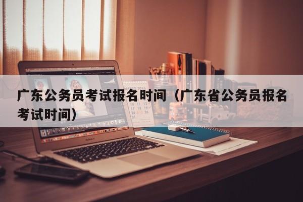 广东公务员考试报名时间（广东省公务员报名考试时间）