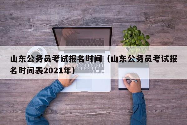 山东公务员考试报名时间（山东公务员考试报名时间表2021年）