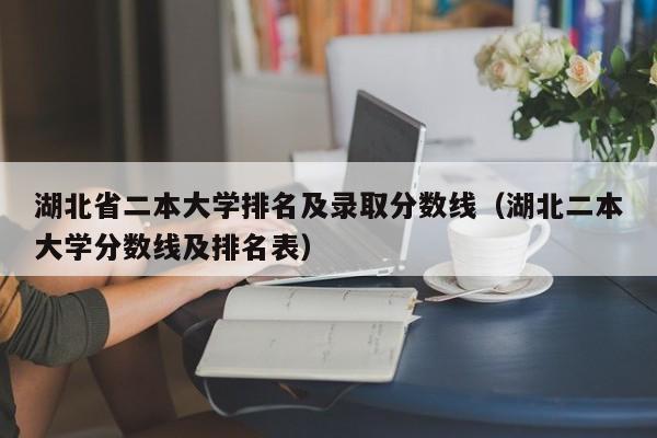 湖北省二本大学排名及录取分数线（湖北二本大学分数线及排名表）