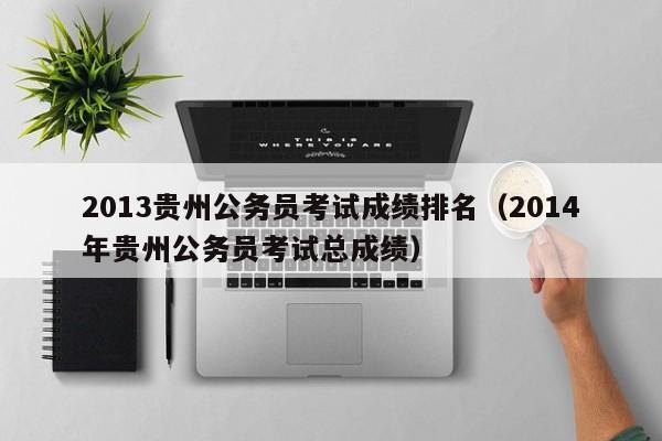 2013贵州公务员考试成绩排名（2014年贵州公务员考试总成绩）