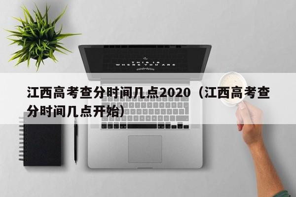 江西高考查分时间几点2020（江西高考查分时间几点开始）