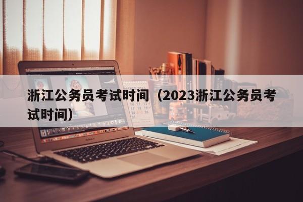 浙江公务员考试时间（2023浙江公务员考试时间）