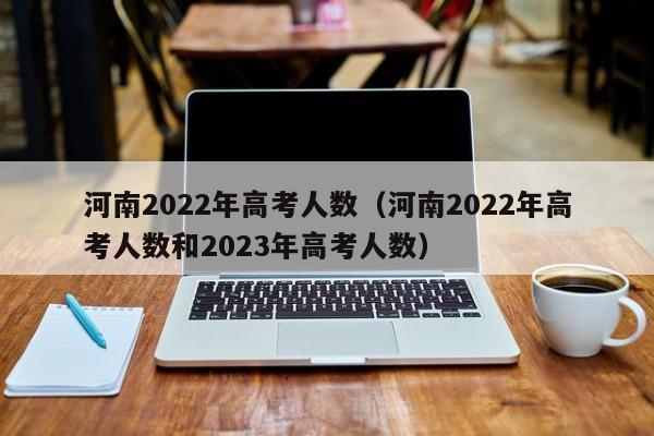 河南2022年高考人数（河南2022年高考人数和2023年高考人数）