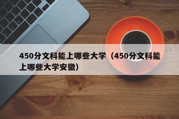 450分文科能上哪些大学（450分文科能上哪些大学安徽）