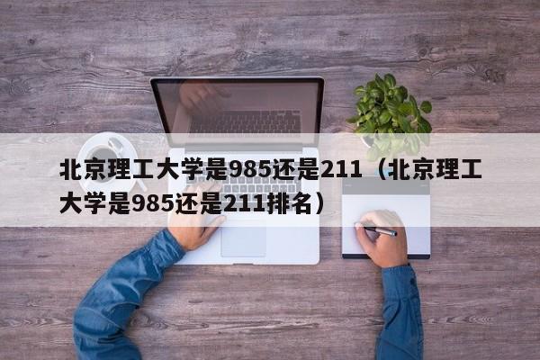 北京理工大学是985还是211（北京理工大学是985还是211排名）