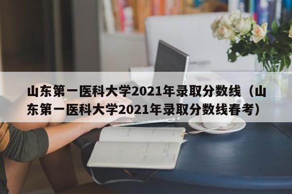 山东第一医科大学2021年录取分数线（山东第一医科大学2021年录取分数线春考）