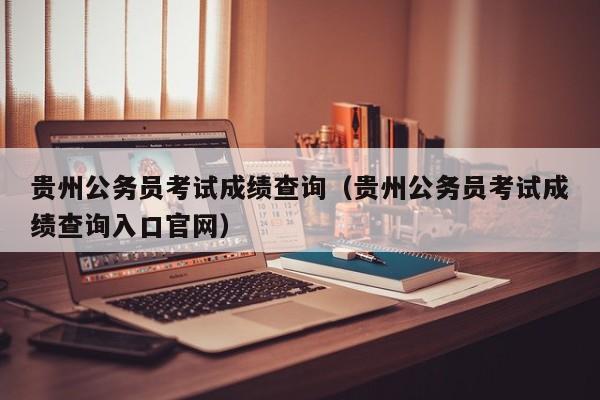 贵州公务员考试成绩查询（贵州公务员考试成绩查询入口官网）