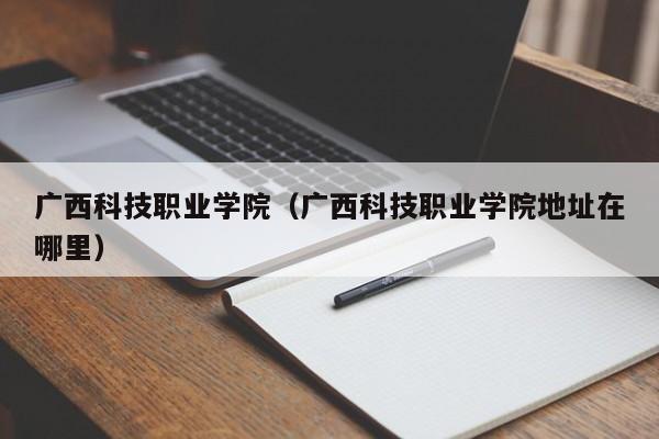 广西科技职业学院（广西科技职业学院地址在哪里）