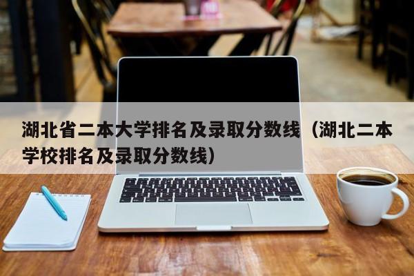 湖北省二本大学排名及录取分数线（湖北二本学校排名及录取分数线）