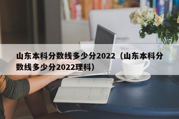 山东本科分数线多少分2022（山东本科分数线多少分2022理科）