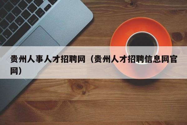 贵州人事人才招聘网（贵州人才招聘信息网官网）