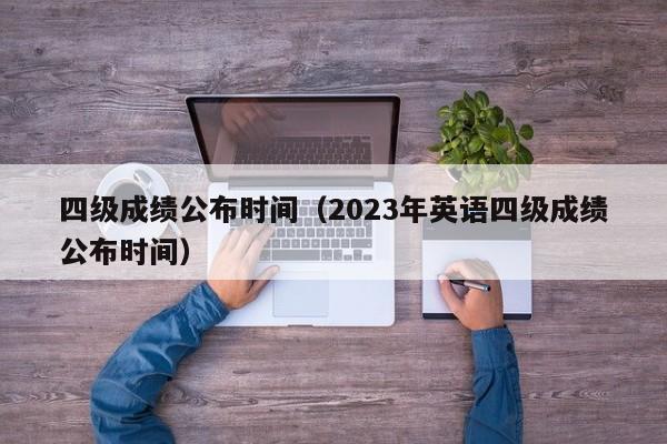 四级成绩公布时间（2023年英语四级成绩公布时间）