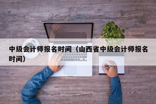 中级会计师报名时间（山西省中级会计师报名时间）