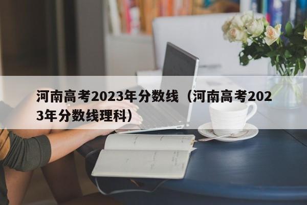 河南高考2023年分数线（河南高考2023年分数线理科）