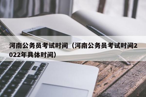 河南公务员考试时间（河南公务员考试时间2022年具体时间）