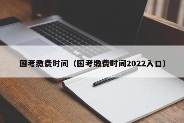 国考缴费时间（国考缴费时间2022入口）