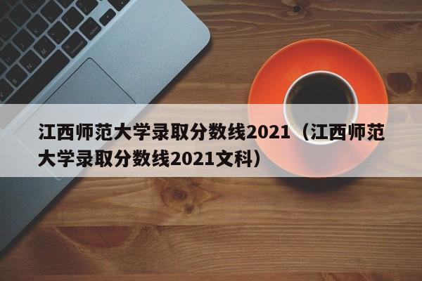 江西师范大学录取分数线2021（江西师范大学录取分数线2021文科）