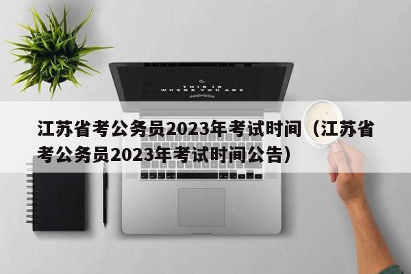 江苏省考公务员2023年考试时间（江苏省考公务员2023年考试时间公告）