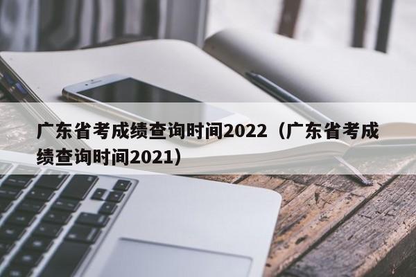 广东省考成绩查询时间2022（广东省考成绩查询时间2021）