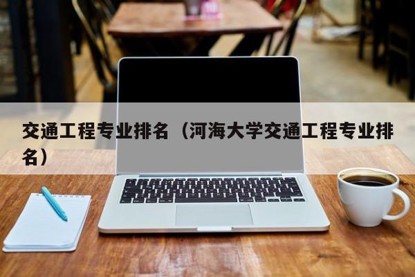 交通工程专业排名（河海大学交通工程专业排名）