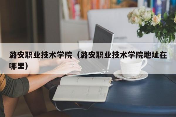 潞安职业技术学院（潞安职业技术学院地址在哪里）