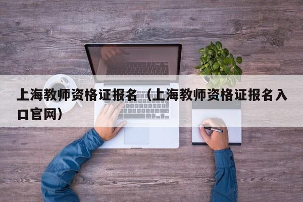 上海教师资格证报名（上海教师资格证报名入口官网）