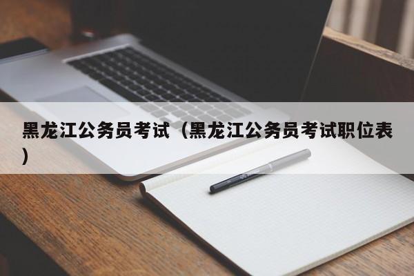 黑龙江公务员考试（黑龙江公务员考试职位表）