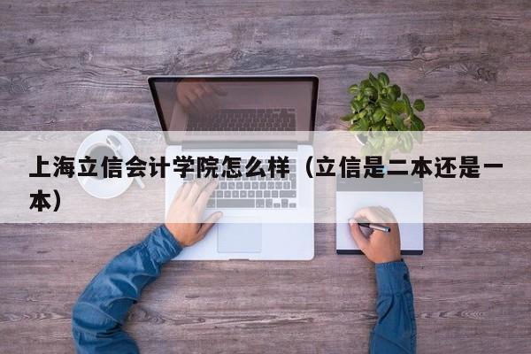 上海立信会计学院怎么样（立信是二本还是一本）