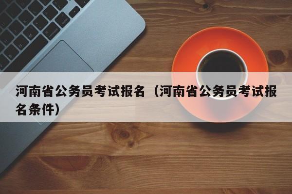 河南省公务员考试报名（河南省公务员考试报名条件）