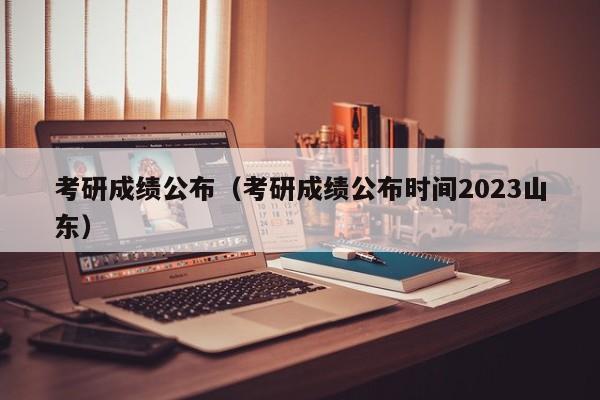 考研成绩公布（考研成绩公布时间2023山东）