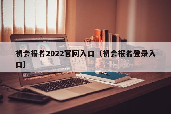 初会报名2022官网入口（初会报名登录入口）