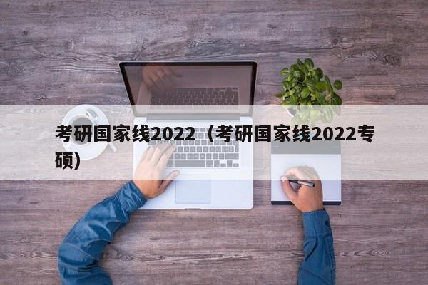 考研国家线2022（考研国家线2022专硕）