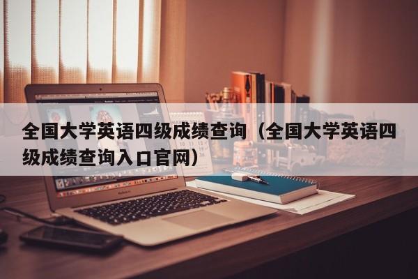 全国大学英语四级成绩查询（全国大学英语四级成绩查询入口官网）