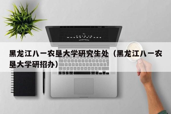 黑龙江八一农垦大学研究生处（黑龙江八一农垦大学研招办）