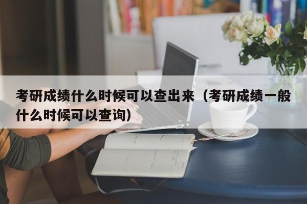 考研成绩什么时候可以查出来（考研成绩一般什么时候可以查询）