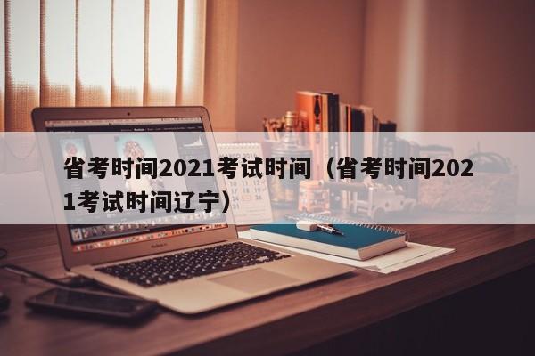 省考时间2021考试时间（省考时间2021考试时间辽宁）