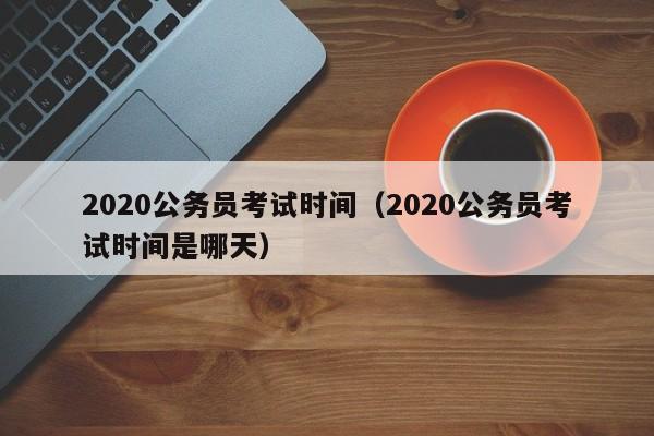 2020公务员考试时间（2020公务员考试时间是哪天）