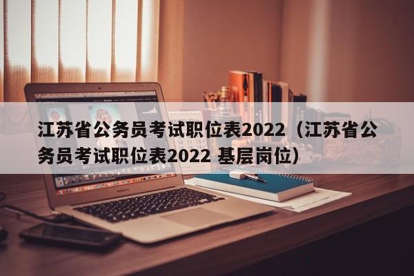 江苏省公务员考试职位表2022（江苏省公务员考试职位表2022 基层岗位）