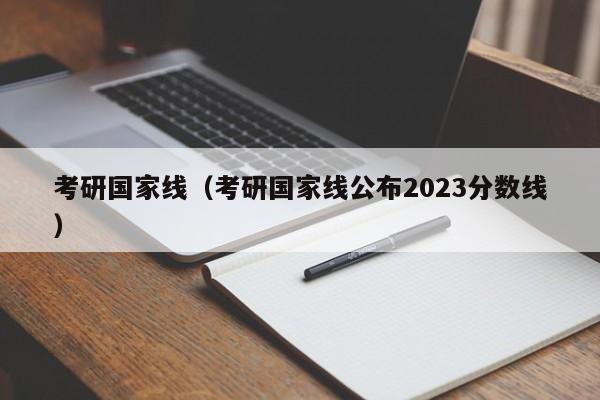 考研国家线（考研国家线公布2023分数线）