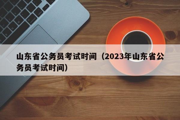 山东省公务员考试时间（2023年山东省公务员考试时间）