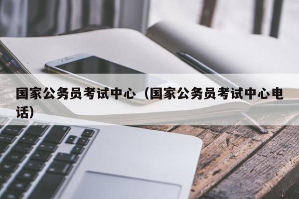 国家公务员考试中心（国家公务员考试中心电话）