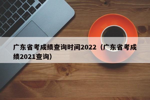 广东省考成绩查询时间2022（广东省考成绩2021查询）