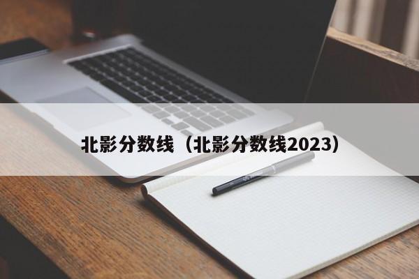 北影分数线（北影分数线2023）