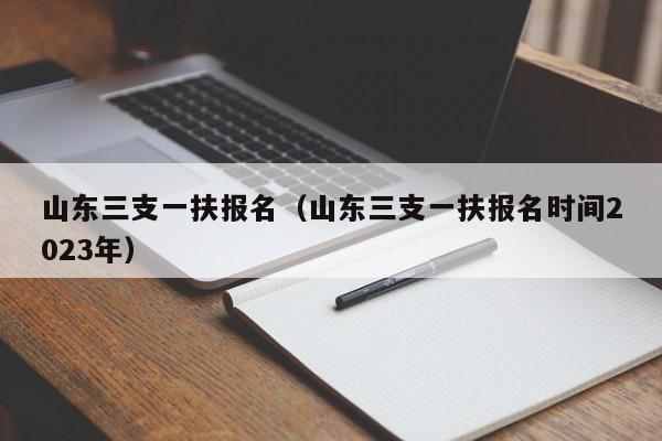 山东三支一扶报名（山东三支一扶报名时间2023年）