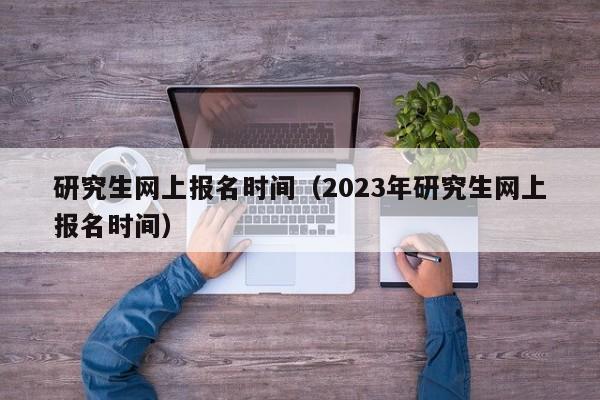 研究生网上报名时间（2023年研究生网上报名时间）