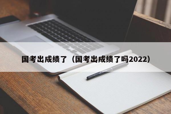 国考出成绩了（国考出成绩了吗2022）