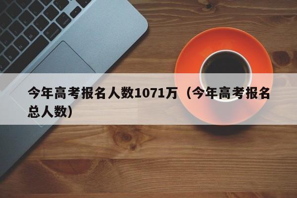 今年高考报名人数1071万（今年高考报名总人数）